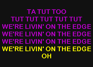 WE'RE LIVIN' ON THE EDGE
OH