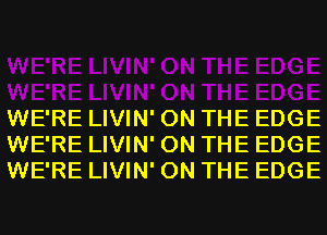 WE'RE LIVIN' ON THE EDGE
WE'RE LIVIN' ON THE EDGE
WE'RE LIVIN' ON THE EDGE