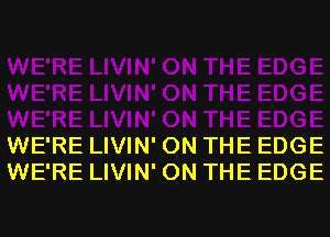 WE'RE LIVIN' ON THE EDGE
WE'RE LIVIN' ON THE EDGE