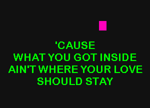 'CAUSE

WHAT YOU GOT INSIDE
AIN'TWHERE YOUR LOVE
SHOULD STAY