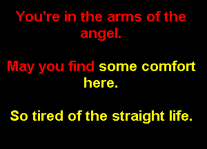 You're in the arms of the
angeL

May you find some comfort
here.

So tired of the straight life.