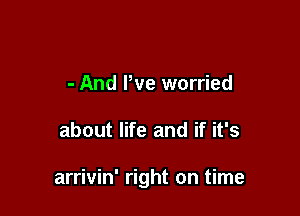 - And I've worried

about life and if it's

arrivin' right on time