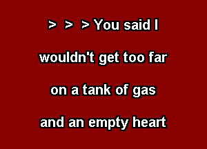 r .v r You saidl
wouldn't get too far

on a tank of gas

and an empty heart