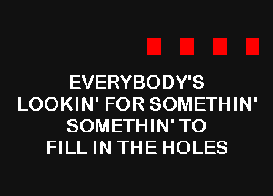EVERYBODY'S
LOOKIN' FOR SOMETHIN'
SOMETHIN'TO
FILL IN THE HOLES