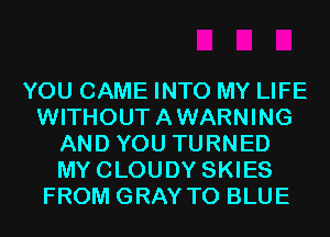 YOU CAME INTO MY LIFE
WITHOUTAWARNING
AND YOU TURNED
MYCLOUDY SKIES
FROM GRAY T0 BLUE
