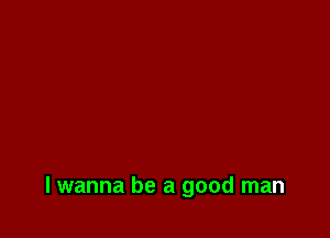 lwanna be a good man