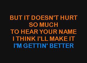 BUT IT DOESN'T HURT
SO MUCH

TO HEAR YOUR NAME

ITHINK I'LL MAKE IT