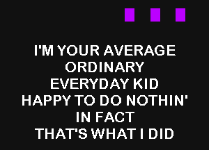 I'M YOUR AVERAGE
ORDINARY
EVERYDAY KID
HAPPY TO DO NOTHIN'
IN FACT
THAT'S WHATI DID