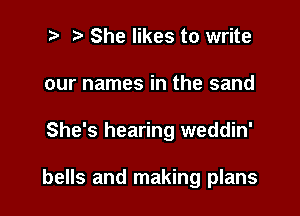 t' t. She likes to write
our names in the sand

She's hearing weddin'

bells and making plans