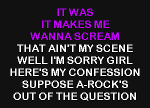 THAT AIN'T MY SCENE
WELL I'M SORRYGIRL
HERE'S MY CONFESSION
SUPPOSE A-ROC K'S
OUT OF THE QUESTION