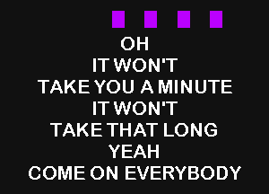 0H
IT WON'T
TAKE YOU A MINUTE
IT WON'T
TAKETHAT LONG
YEAH
COME ON EVERYBODY