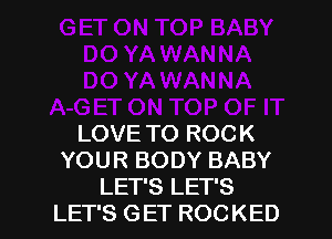 LOVE TO ROCK
YOUR BODY BABY

LET'S LET'S
LET'S GET ROCKED l