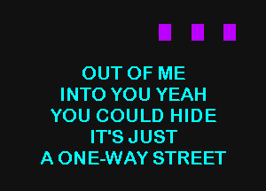 OUT OF ME
INTO YOU YEAH

YOU COULD HIDE
IT'S JUST
A ONE-WAY STREET