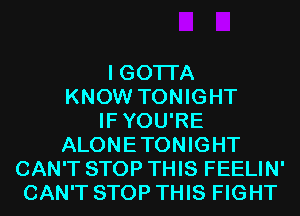 I GOTI'A
KNOW TONIGHT
IFYOU'RE
ALONETONIGHT
CAN'T STOP THIS FEELIN'
CAN'T STOP THIS FIGHT