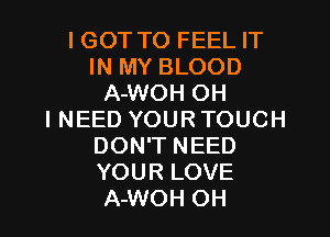 IGOT TO FEEL IT
IN MY BLOOD
A-WOH OH

I NEED YOUR TOUCH
DON'T NEED
YOUR LOVE
A-WOH OH