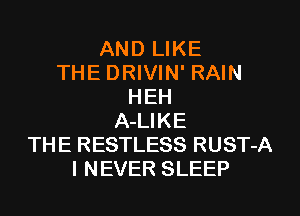 AND LIKE
THE DRIVIN' RAIN
HEH
A-LIKE
THE RESTLESS RUST-A
I NEVER SLEEP