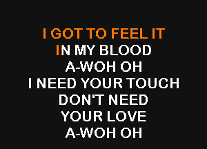I GOT TO FEEL IT
IN MY BLOOD
A-WOH OH

I NEED YOUR TOUCH
DON'T NEED
YOUR LOVE
A-WOH OH