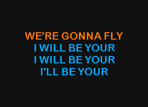 WE'RE GONNA FLY
IWILL BE YOUR

IWILL BE YOUR
I'LL BEYOUR