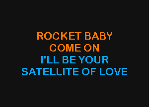 ROCKET BABY
COME ON

I'LL BE YOUR
SATELLITE OF LOVE