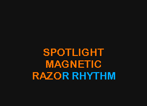 SPOTLIGHT

MAGNETIC
RAZOR RHYTHM