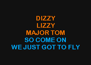 D IZZY
LIZZY

MAJORTOM
SO COME ON
WE JUST GOT TO FLY