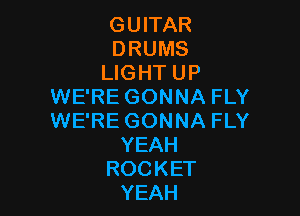 GUITAR
DRUMS
LIGHT UP
WE'RE GONNA FLY

WE'RE GONNA FLY
YEAH
ROCKET
YEAH