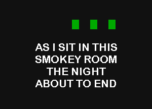 AS I SIT IN THIS

SMOKEY ROOM
THE NIGHT
ABOUT TO END