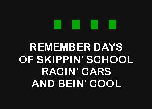 REMEMBER DAYS

OF SKIPPIN' SCHOOL
RACIN' CARS
AND BEIN' COOL
