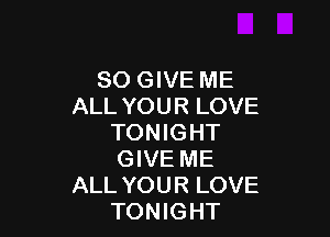 SO GIVE ME
ALL YOUR LOVE

TONIGHT
GIVE ME
ALL YOUR LOVE
TONIGHT