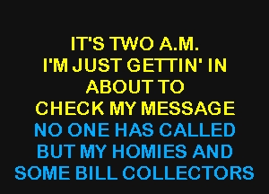 IT'S TWO A.M.

I'M JUST GETI'IN' IN
ABOUT TO
CHECK MY MESSAGE
NO ONE HAS CALLED
BUT MY HOMIES AND
SOME BILL COLLECTORS