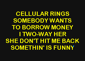CELLULAR RINGS
SOMEBODY WANTS
TO BORROW MONEY
I'l'WO-WAY HER
SHE DON'T HIT ME BACK
SOMETHIN' IS FUNNY