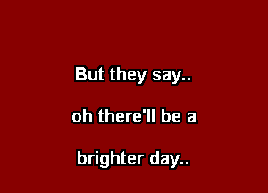 But they say..

oh there'll be a

brighter day..