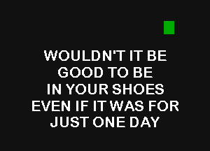 WOULDN'T IT BE
GOODTOBE

IN YOUR SHOES

EVEN IF IT WAS FOR
JUSTONE DAY