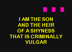 I AM THE SON
ANDTHEHEIR

OF A SHYNESS

THAT IS CRIMINALLY
VULGAR