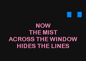 NOW

THEMIST
ACROSS THEWINDOW
HIDES THELINES
