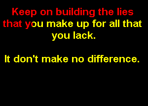 Keep on building the lies
that you make up for all that
you lack.

It don't make no difference.