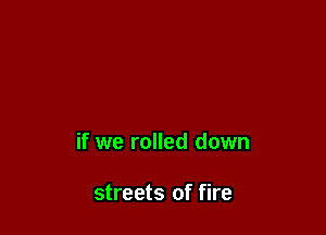 if we rolled down

streets of fire