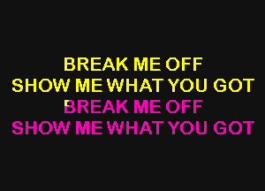 BREAK ME OFF
SHOW ME WHAT YOU GOT