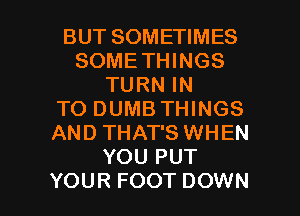 BUT SOMETIMES
SOMETHINGS
TURN IN
TO DUMB THINGS
AND THAT'S WHEN
YOU PUT

YOUR FOOT DOWN l