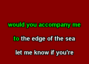 would you accompany me

to the edge of the sea

let me know if you're