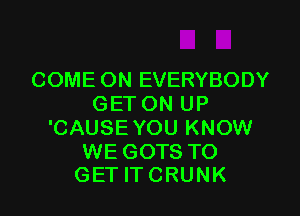 COME ON EVERYBODY
GET ON UP

'CAUSE YOU KNOW

WE GOTS TO
GETITCRUNK