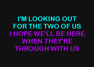 I'M LOOKING OUT
FOR THE TWO OF US