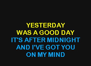 YESTERDAY
WAS A GOOD DAY

IT'S AFTER MIDNIGHT
AND I'VE GOT YOU
ON MY MIND