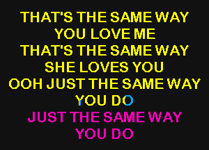 THAT'S TH E SAME WAY
YOU LOVE ME
THAT'S TH E SAME WAY
SHE LOVES YOU
00H JUST THE SAME WAY
YOU DO