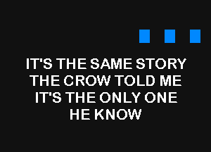 IT'S THE SAME STORY
THE CROW TOLD ME
IT'S THE ONLY ONE
HE KNOW