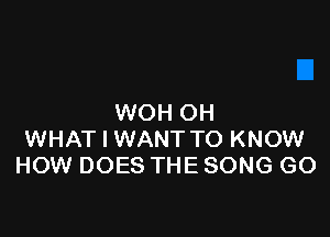 WOH OH

WHAT I WANT TO KNOW
HOW DOES THE SONG GO