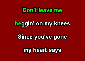 Don't leave me

beggin' on my knees

Since you've gone

my heart says