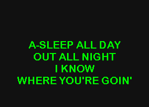 A-SLEEP ALL DAY

OUT ALL NIGHT
I KNOW
WHERE YOU'RE GOIN'