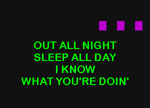 OUT ALL NIGHT

SLEEP ALL DAY
I KNOW
WHAT YOU'RE DOIN'