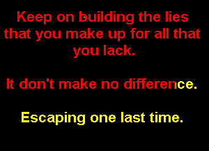 Keep on building the lies
that you make up for all that
you lack.

It don't make no difference.

Escaping one last time.